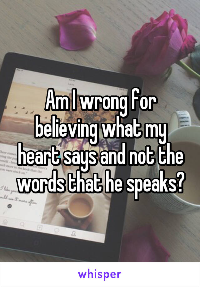 Am I wrong for believing what my heart says and not the words that he speaks?