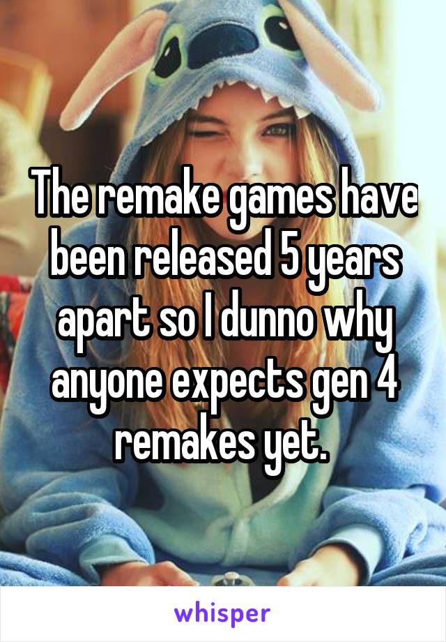 The remake games have been released 5 years apart so I dunno why anyone expects gen 4 remakes yet. 