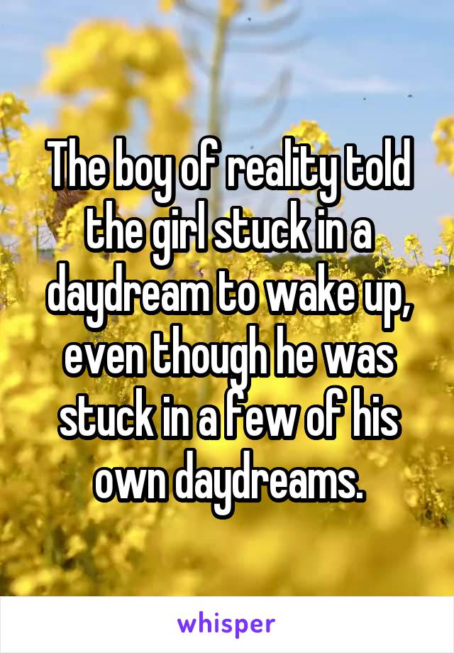 The boy of reality told the girl stuck in a daydream to wake up, even though he was stuck in a few of his own daydreams.