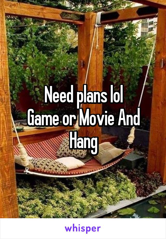 Need plans lol
Game or Movie And Hang