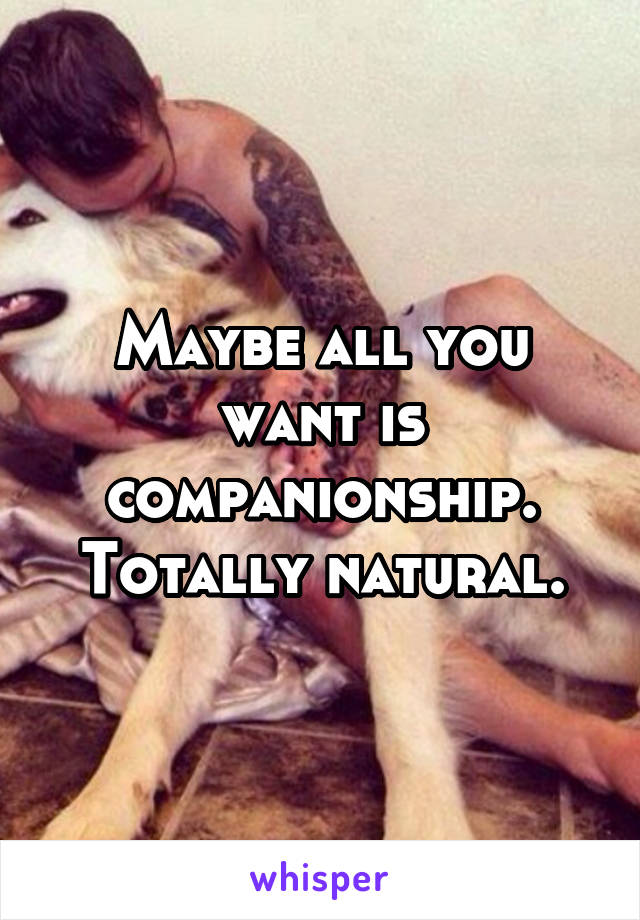 Maybe all you want is companionship. Totally natural.
