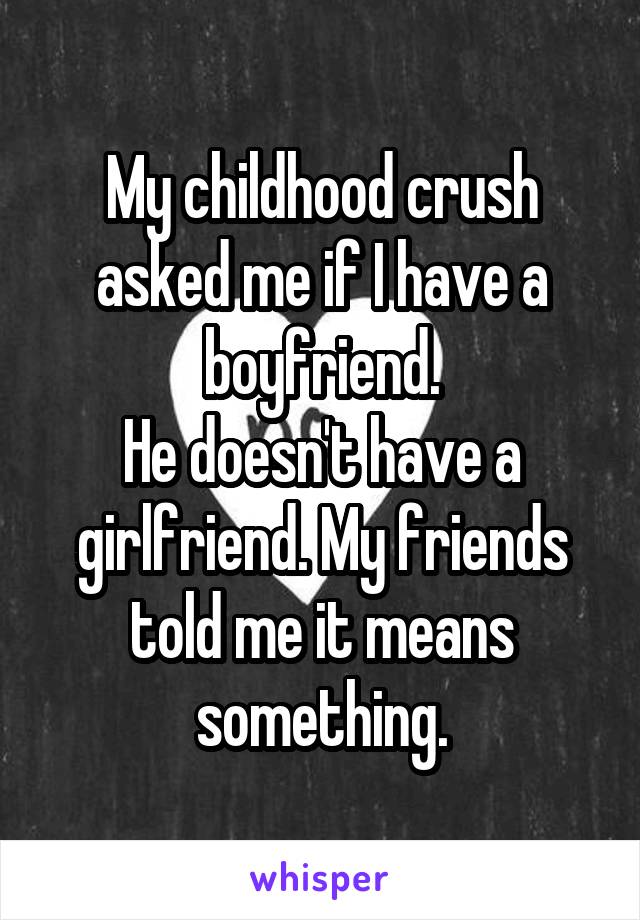 My childhood crush asked me if I have a boyfriend.
He doesn't have a girlfriend. My friends told me it means something.