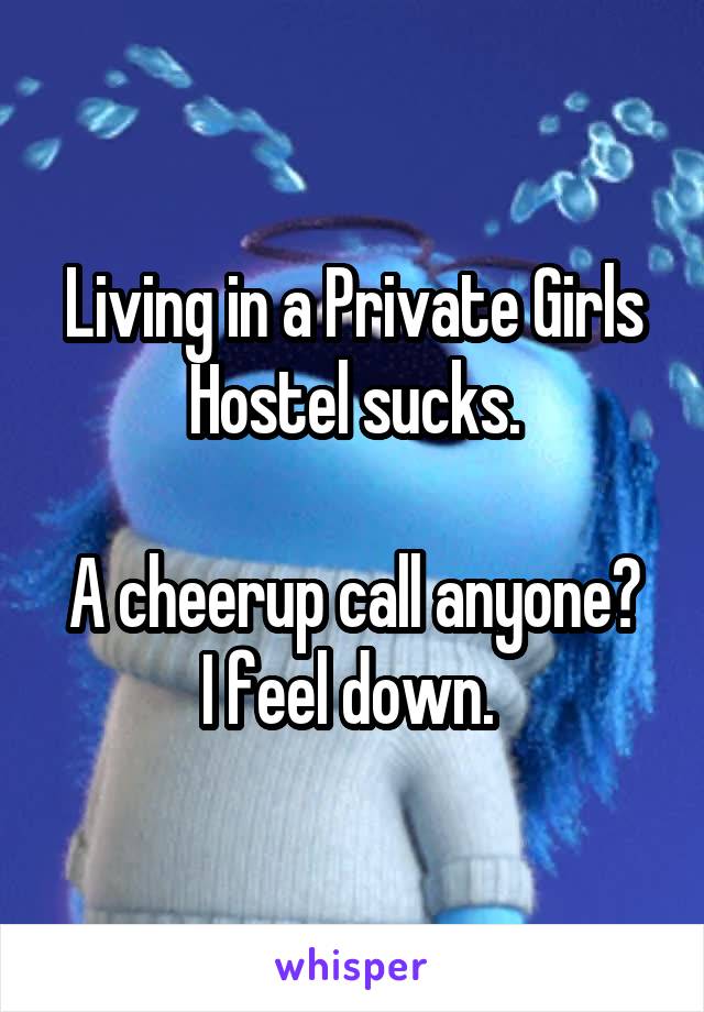 Living in a Private Girls Hostel sucks.

A cheerup call anyone? I feel down. 