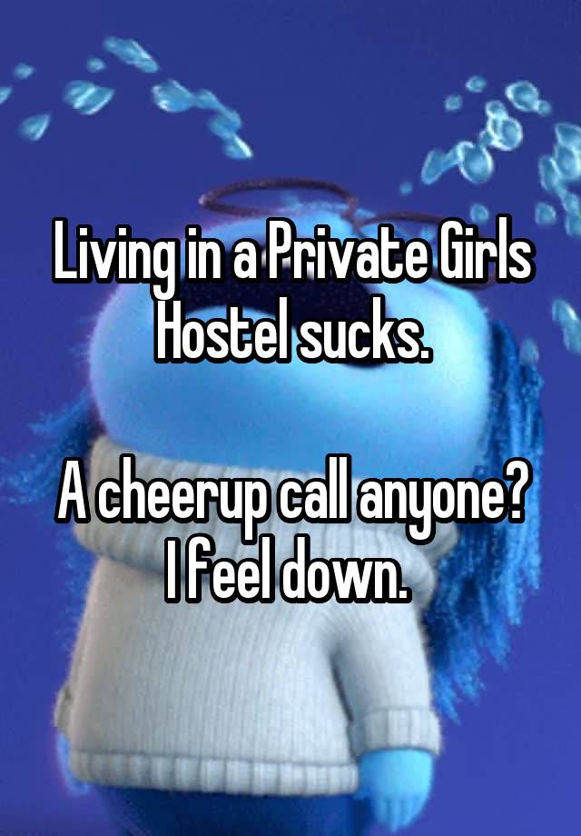 Living in a Private Girls Hostel sucks.

A cheerup call anyone? I feel down. 