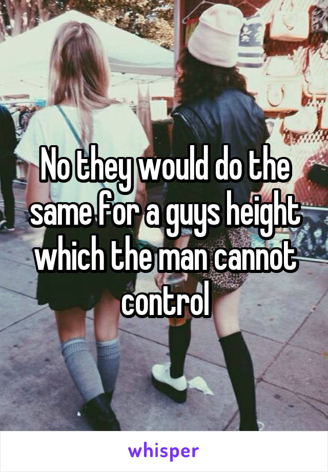 No they would do the same for a guys height which the man cannot control