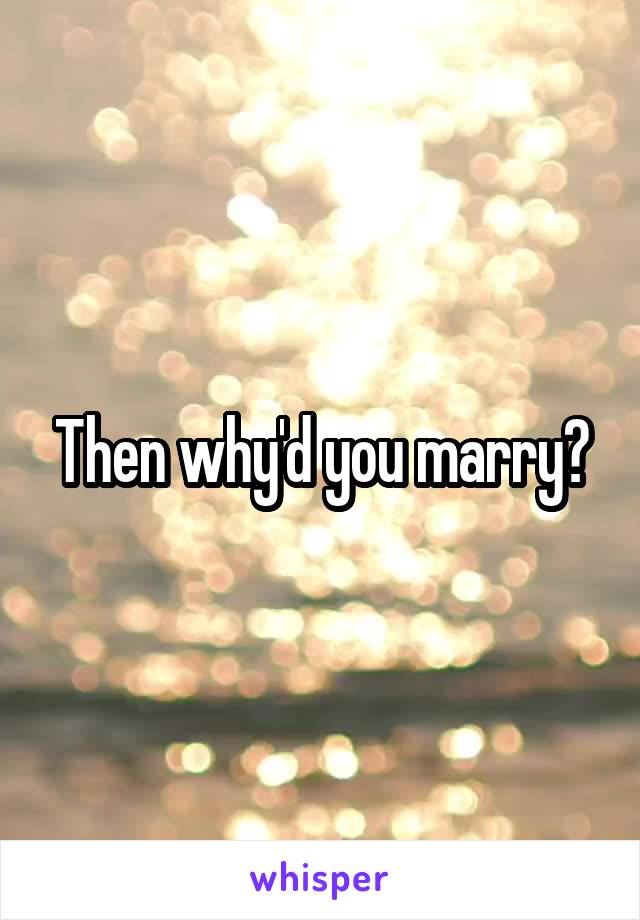 Then why'd you marry?