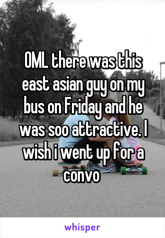 OML there was this east asian guy on my bus on Friday and he was soo attractive. I wish i went up for a convo 