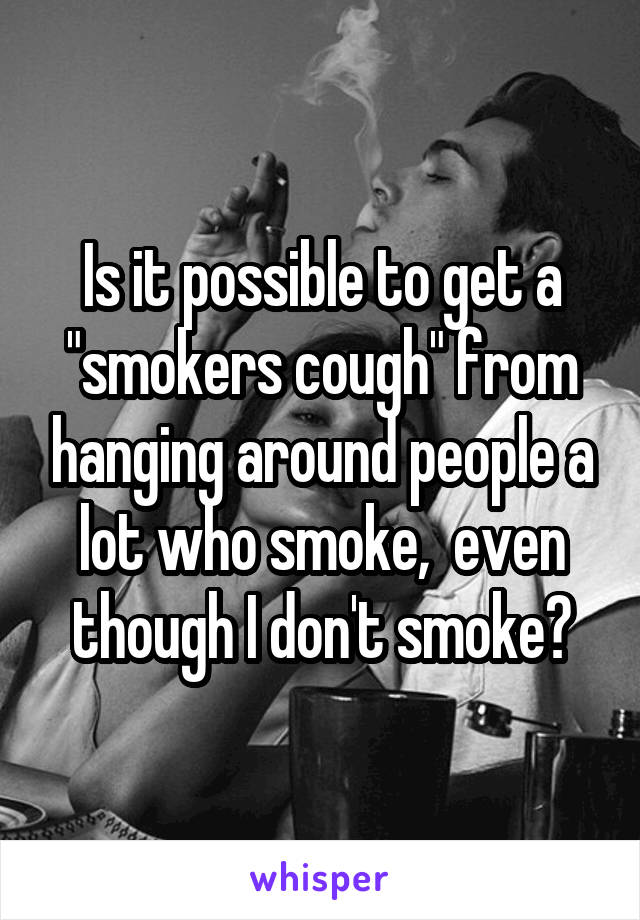 Is it possible to get a "smokers cough" from hanging around people a lot who smoke,  even though I don't smoke?