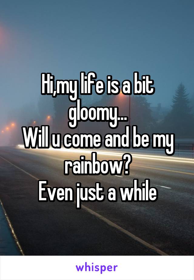 Hi,my life is a bit gloomy...
Will u come and be my rainbow?
Even just a while