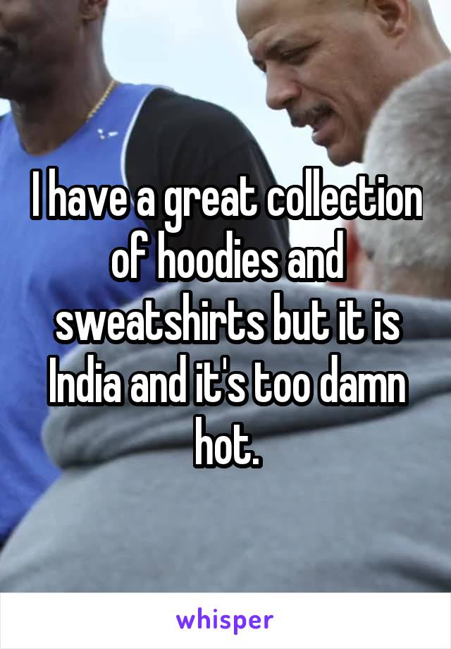 I have a great collection of hoodies and sweatshirts but it is India and it's too damn hot.