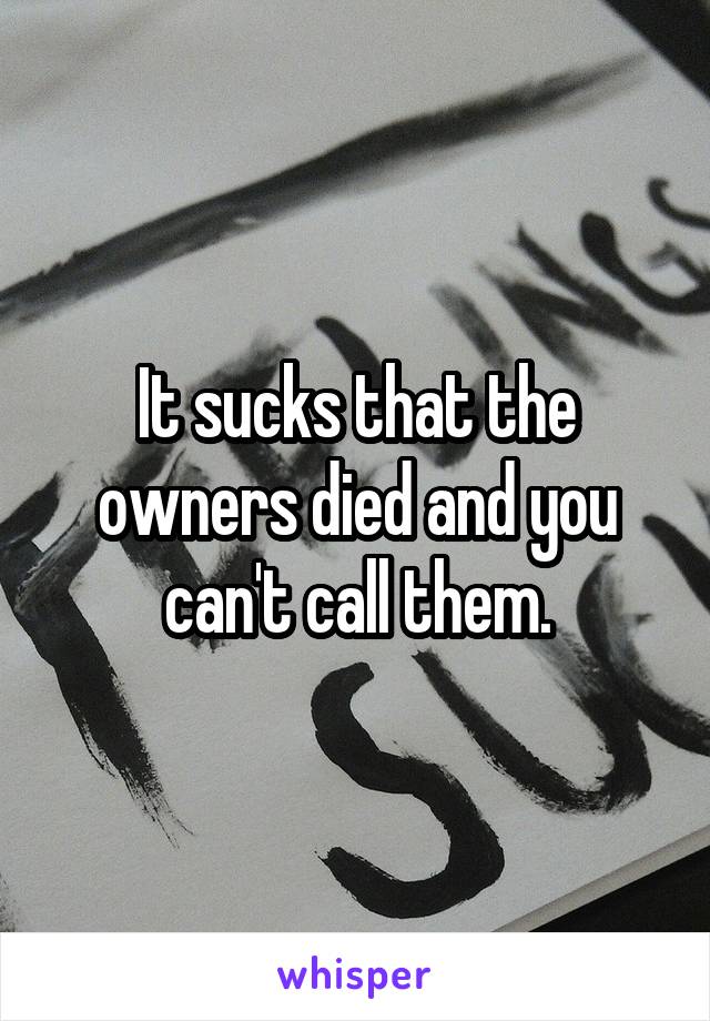 It sucks that the owners died and you can't call them.