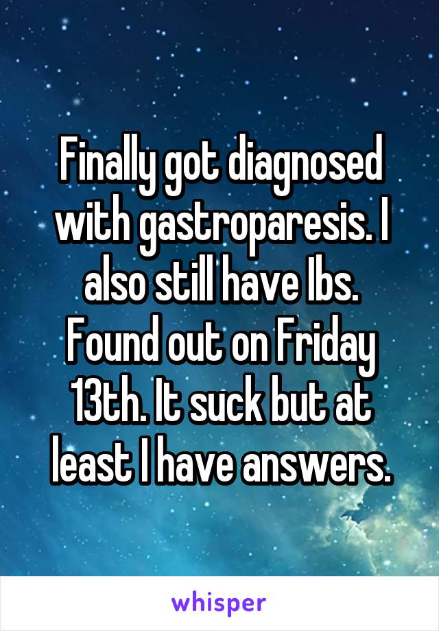 Finally got diagnosed with gastroparesis. I also still have Ibs.
Found out on Friday 13th. It suck but at least I have answers.