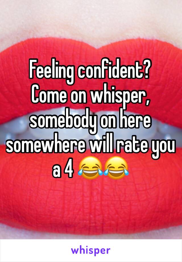 Feeling confident?
Come on whisper, somebody on here somewhere will rate you a 4 😂😂