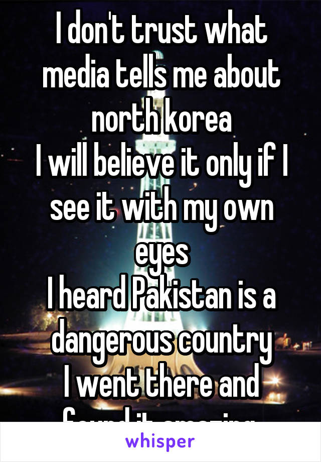 I don't trust what media tells me about north korea
I will believe it only if I see it with my own eyes
I heard Pakistan is a dangerous country
I went there and found it amazing 