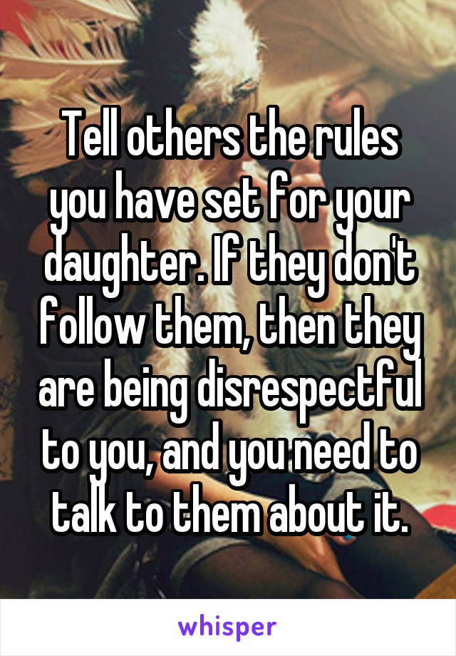 Tell others the rules you have set for your daughter. If they don't follow them, then they are being disrespectful to you, and you need to talk to them about it.