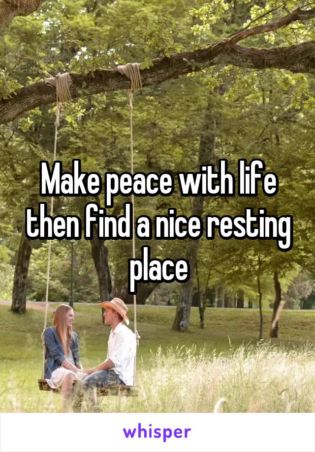 Make peace with life then find a nice resting place