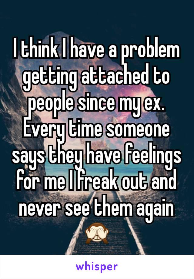 I think I have a problem getting attached to people since my ex. Every time someone says they have feelings for me I freak out and never see them again🙈