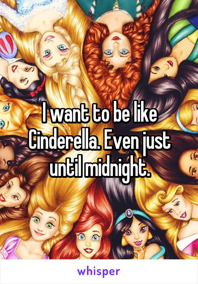 I want to be like Cinderella. Even just until midnight.