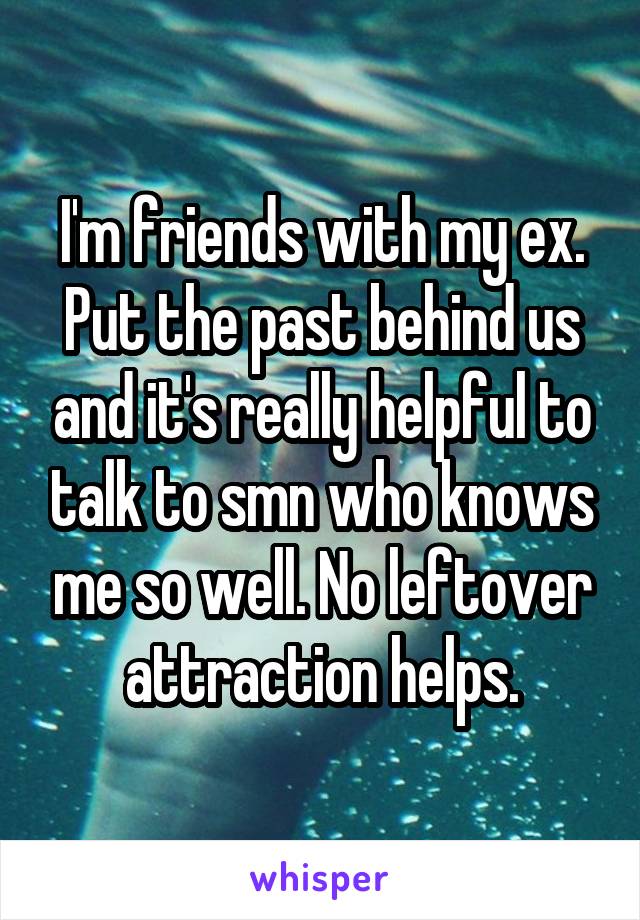 I'm friends with my ex. Put the past behind us and it's really helpful to talk to smn who knows me so well. No leftover attraction helps.