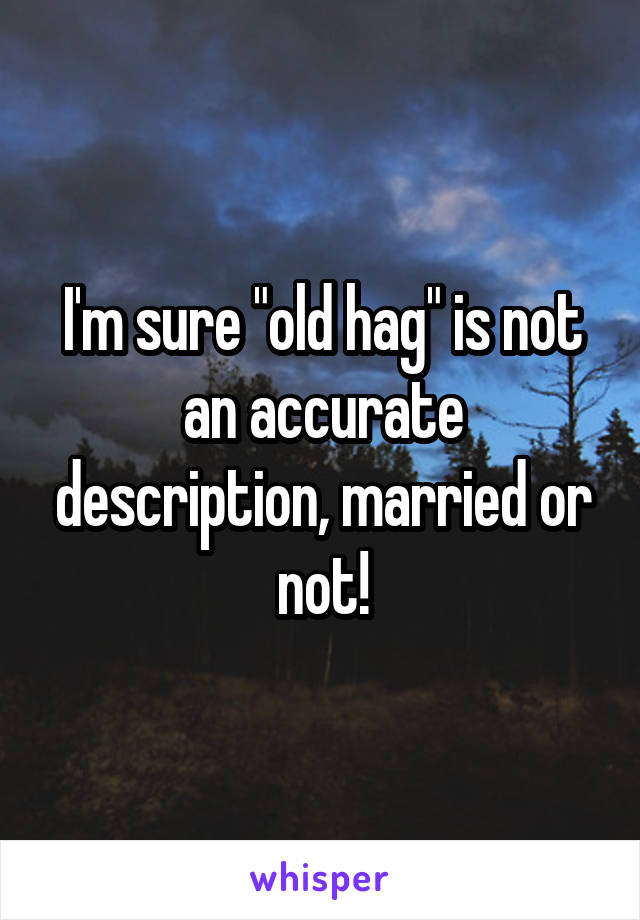 I'm sure "old hag" is not an accurate description, married or not!
