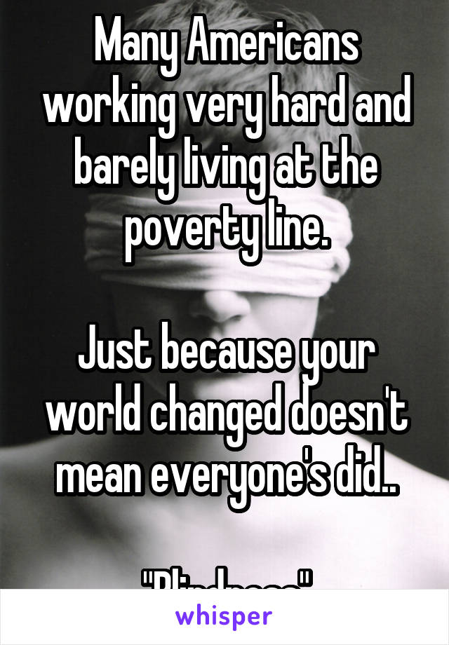 Many Americans working very hard and barely living at the poverty line.

Just because your world changed doesn't mean everyone's did..

"Blindness"