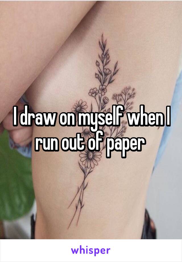 I draw on myself when I run out of paper 