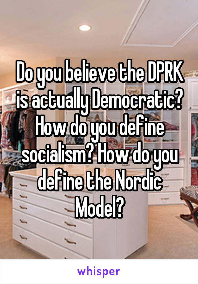 Do you believe the DPRK is actually Democratic?
How do you define socialism? How do you define the Nordic Model?