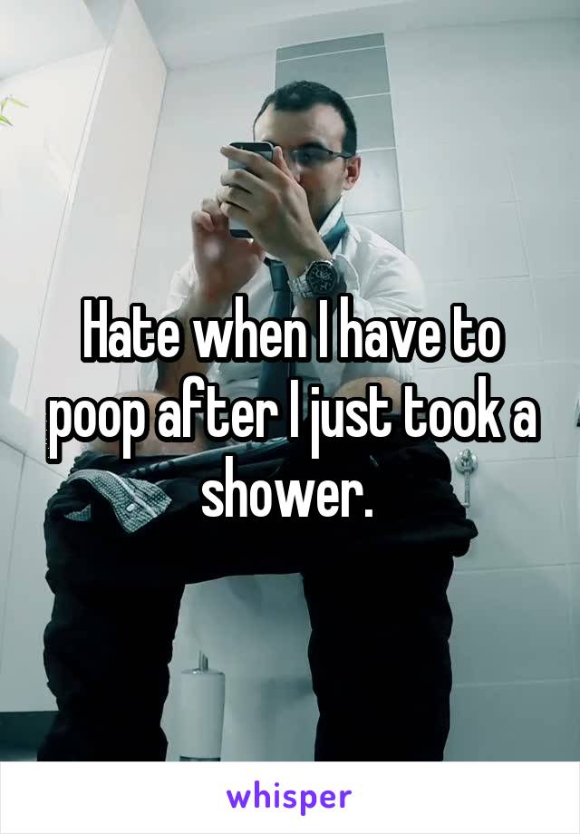 Hate when I have to poop after I just took a shower. 