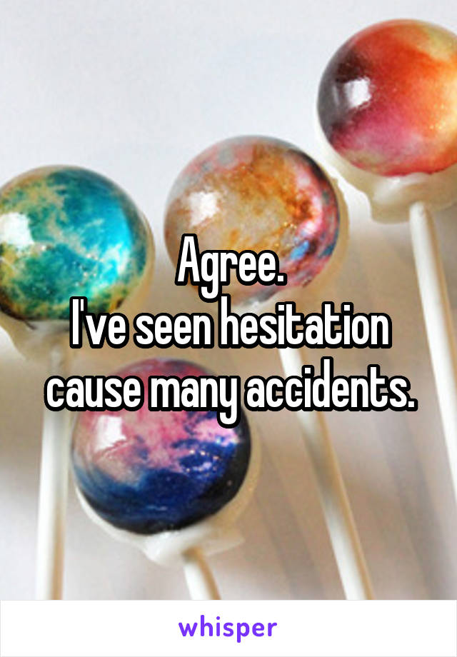 Agree.
I've seen hesitation cause many accidents.