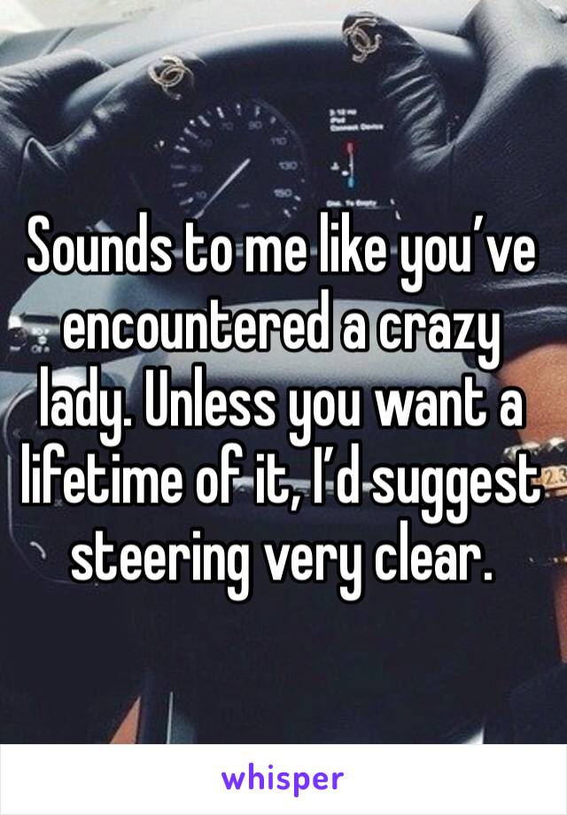 Sounds to me like you’ve encountered a crazy lady. Unless you want a lifetime of it, I’d suggest steering very clear.