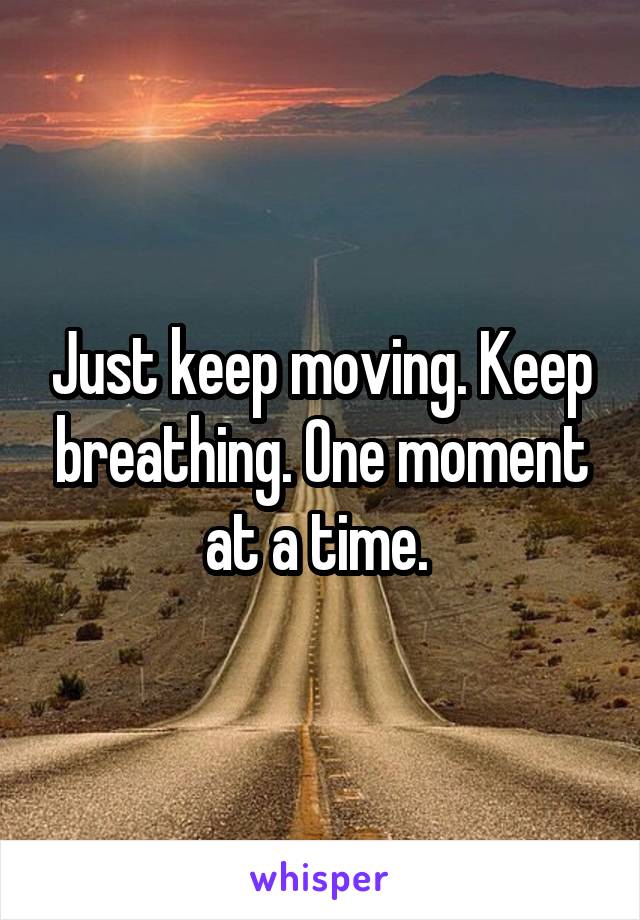 Just keep moving. Keep breathing. One moment at a time. 