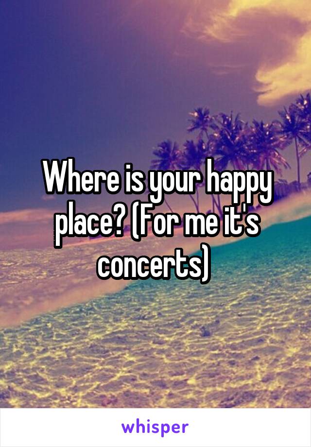 Where is your happy place? (For me it's concerts) 