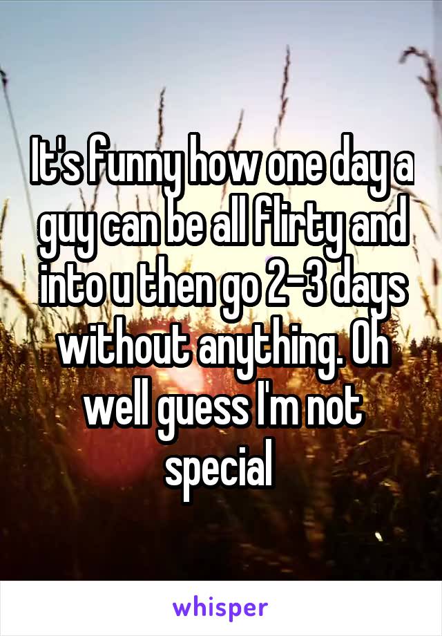 It's funny how one day a guy can be all flirty and into u then go 2-3 days without anything. Oh well guess I'm not special 