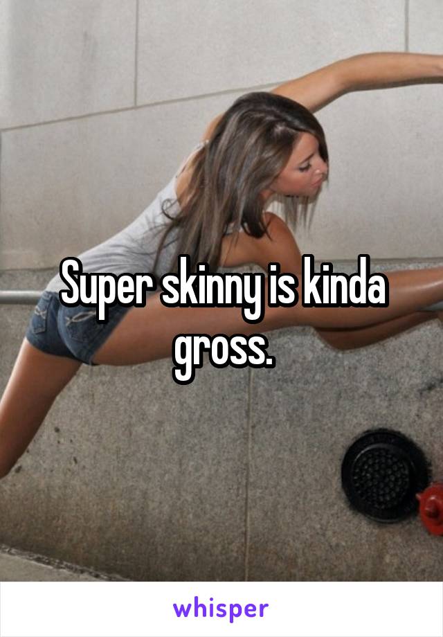 Super skinny is kinda gross.