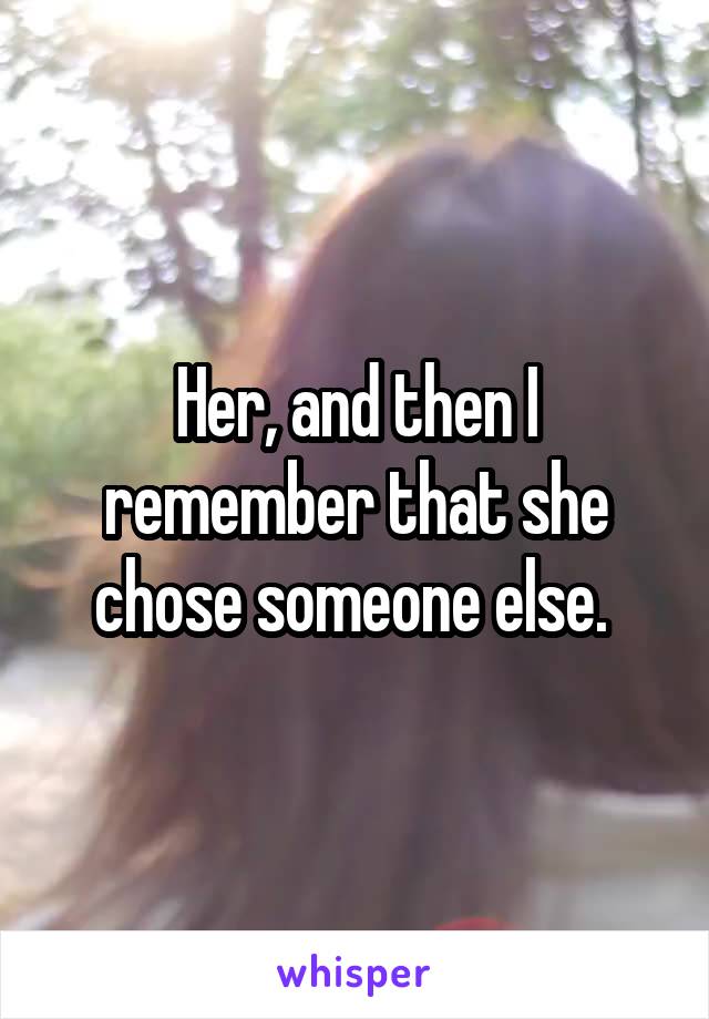 Her, and then I remember that she chose someone else. 