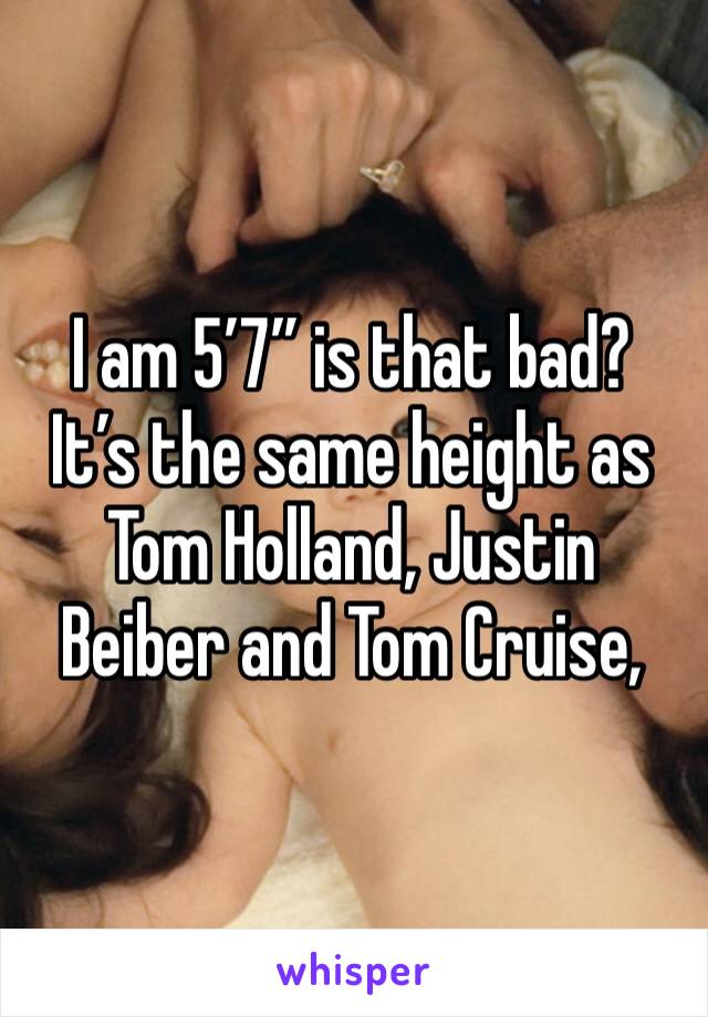I am 5’7” is that bad?
It’s the same height as Tom Holland, Justin Beiber and Tom Cruise, 