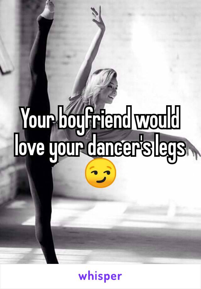 Your boyfriend would love your dancer's legs
😏