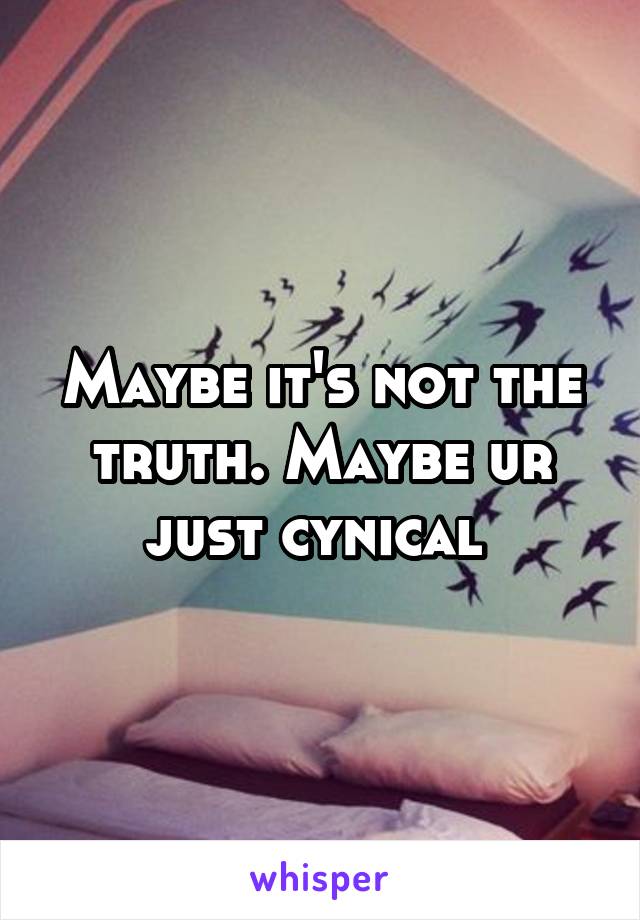 Maybe it's not the truth. Maybe ur just cynical 