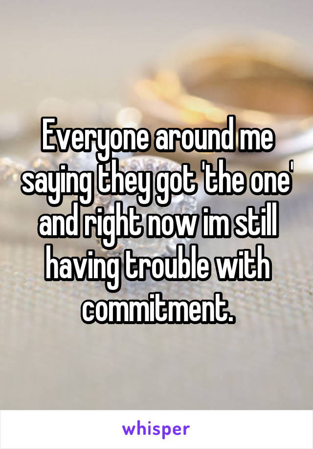 Everyone around me saying they got 'the one' and right now im still having trouble with commitment.