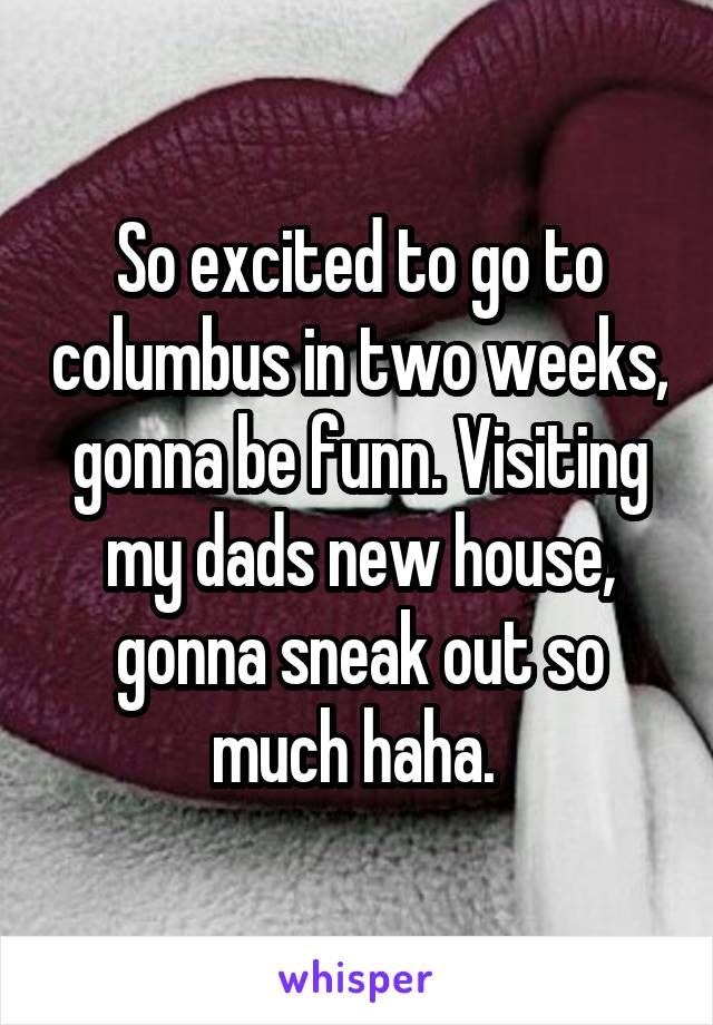 So excited to go to columbus in two weeks, gonna be funn. Visiting my dads new house, gonna sneak out so much haha. 