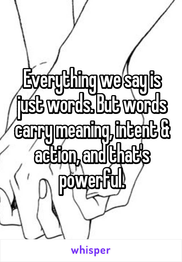 Everything we say is just words. But words carry meaning, intent & action, and that's powerful.