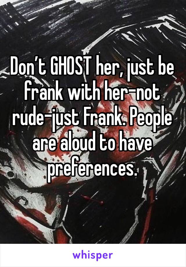 Don’t GHOST her, just be frank with her-not rude-just Frank. People are aloud to have preferences. 