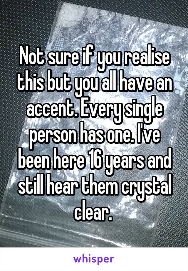 Not sure if you realise this but you all have an accent. Every single person has one. I've been here 16 years and still hear them crystal clear. 
