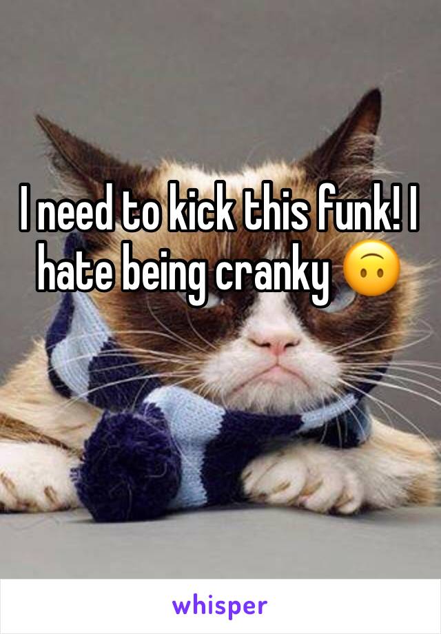 I need to kick this funk! I hate being cranky 🙃