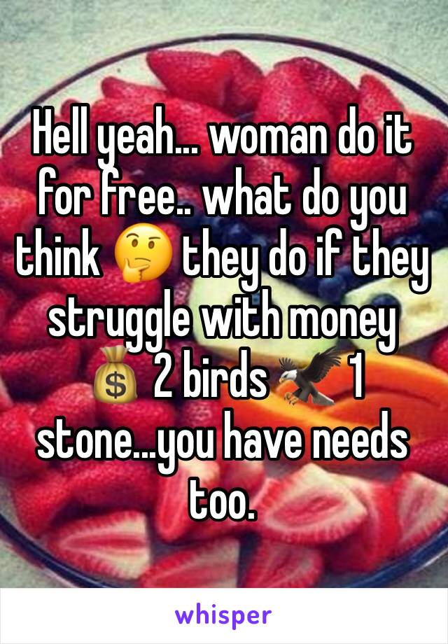 Hell yeah... woman do it for free.. what do you think 🤔 they do if they struggle with money 💰 2 birds 🦅 1 stone...you have needs too.