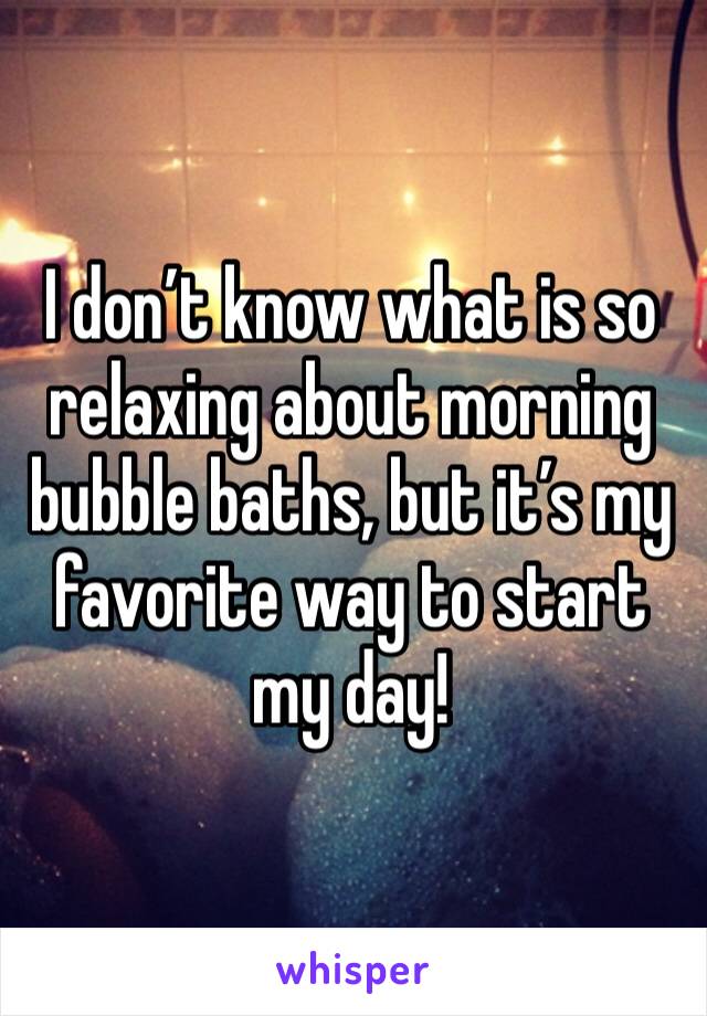 I don’t know what is so relaxing about morning bubble baths, but it’s my favorite way to start my day!