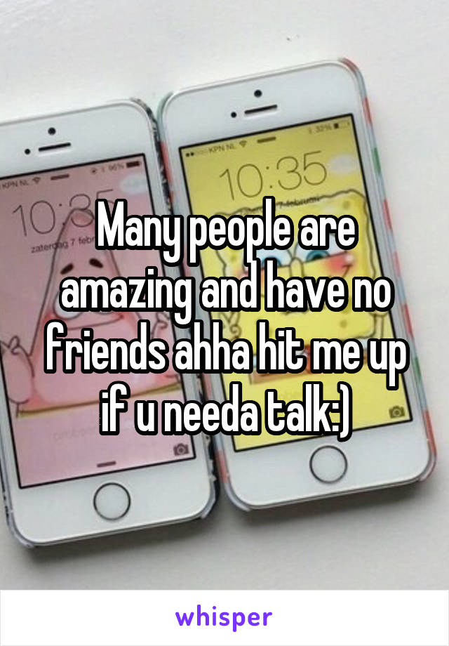 Many people are amazing and have no friends ahha hit me up if u needa talk:)