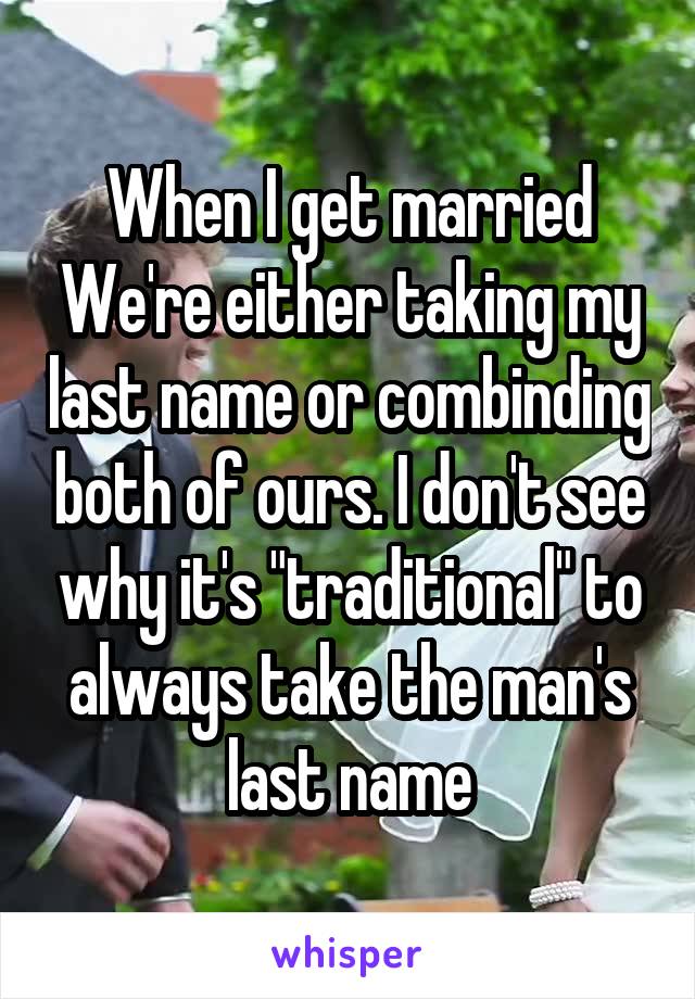 When I get married We're either taking my last name or combinding both of ours. I don't see why it's "traditional" to always take the man's last name