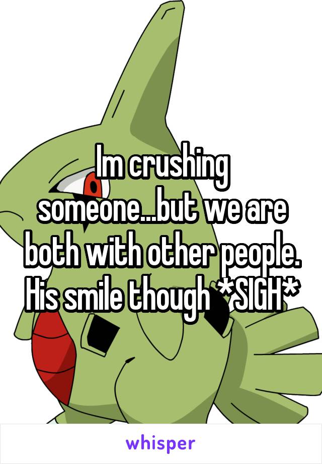 Im crushing someone...but we are both with other people. His smile though *SIGH*