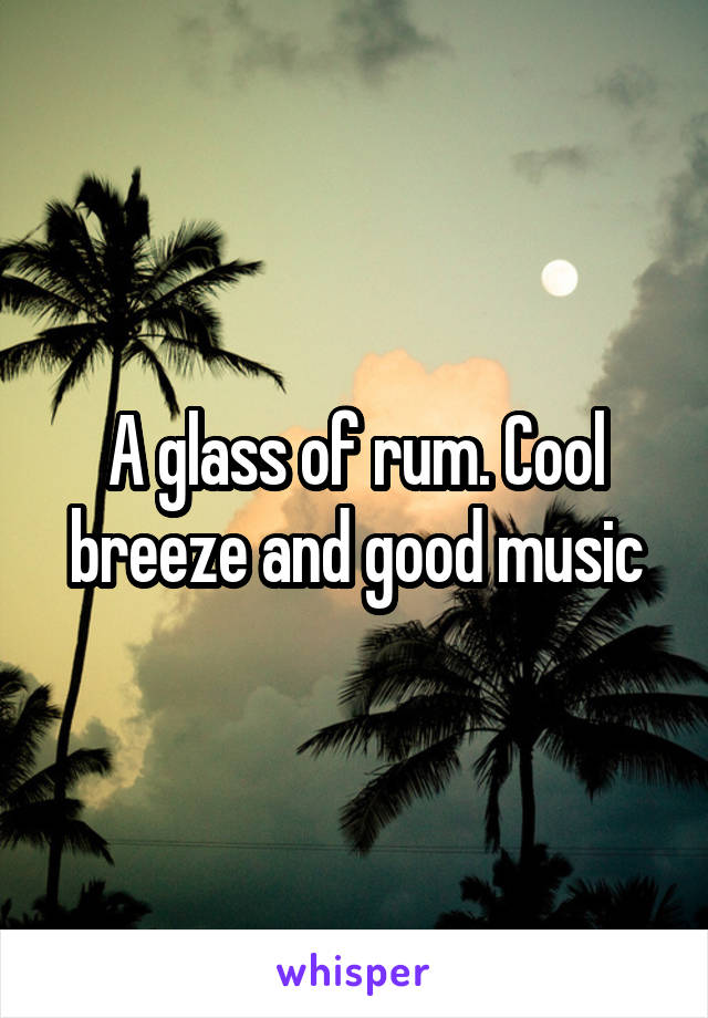 A glass of rum. Cool breeze and good music